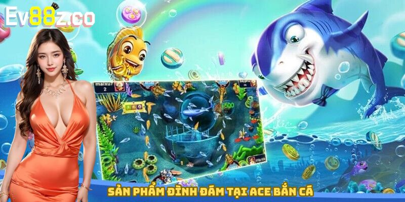 Sản phẩm đình đám tại Ace bắn cá